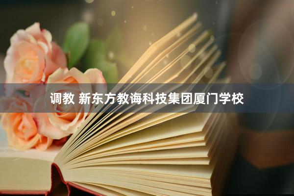 调教 新东方教诲科技集团厦门学校