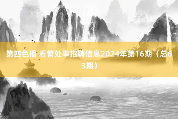 第四色播 看管处事招聘信息2024年第16期（总63期）