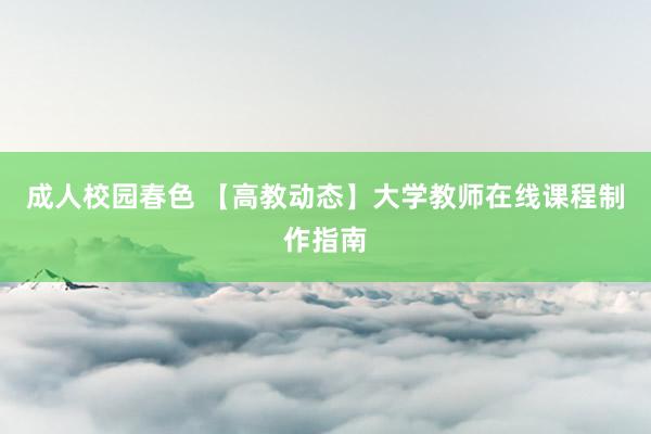 成人校园春色 【高教动态】大学教师在线课程制作指南