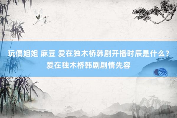 玩偶姐姐 麻豆 爱在独木桥韩剧开播时辰是什么？爱在独木桥韩剧剧情先容