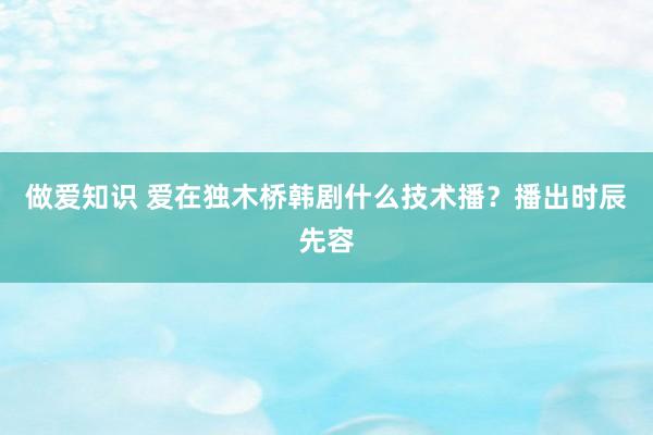 做爱知识 爱在独木桥韩剧什么技术播？播出时辰先容