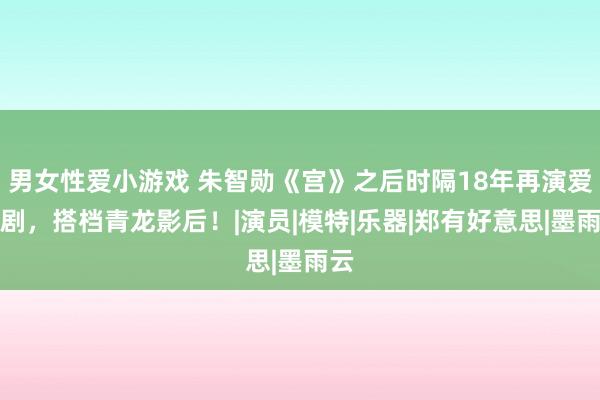 男女性爱小游戏 朱智勋《宫》之后时隔18年再演爱情剧，搭档青龙影后！|演员|模特|乐器|郑有好意思|墨雨云