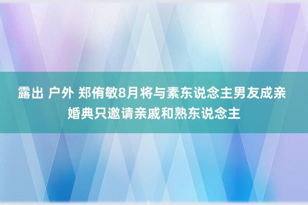 露出 户外 郑侑敏8月将与素东说念主男友成亲 婚典只邀请亲戚和熟东说念主